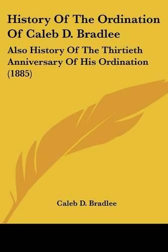 Cover image for History of the Ordination of Caleb D. Bradlee: Also History of the Thirtieth Anniversary of His Ordination (1885)