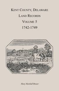 Cover image for Kent County, Delaware Land Records. Volume 5: 1742-1749