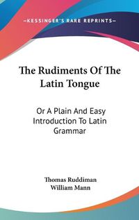 Cover image for The Rudiments of the Latin Tongue: Or a Plain and Easy Introduction to Latin Grammar