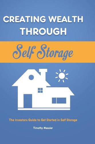 Cover image for Creating Wealth Through Self Storage: The Investors Guide to Get Started in Self Storage