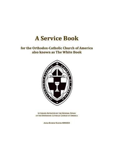 A Service Book for the Orthodox-Catholic Church of America also Known as The White Book: Liturgies Approved by the General Synod of the Orthodox-Catholic Church of America