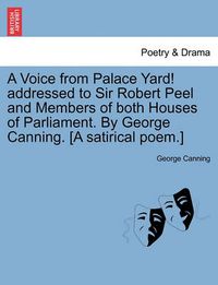 Cover image for A Voice from Palace Yard! Addressed to Sir Robert Peel and Members of Both Houses of Parliament. by George Canning. [a Satirical Poem.]