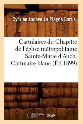 Cartulaires Du Chapitre de l'Eglise Metropolitaine Sainte-Marie d'Auch. Cartulaire Blanc (Ed.1899)