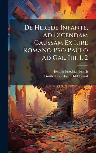 Cover image for De Herede Infante, Ad Dicendam Caussam Ex Iure Romano Pro Paulo Ad Gal. Iiii, 1. 2