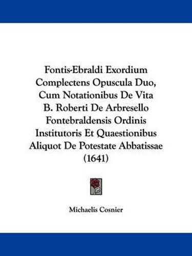 Cover image for Fontis-Ebraldi Exordium Complectens Opuscula Duo, Cum Notationibus De Vita B. Roberti De Arbresello Fontebraldensis Ordinis Institutoris Et Quaestionibus Aliquot De Potestate Abbatissae (1641)