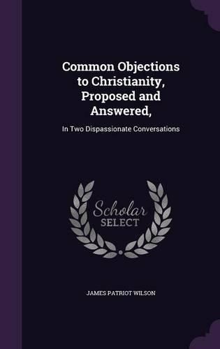 Common Objections to Christianity, Proposed and Answered,: In Two Dispassionate Conversations