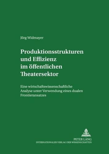 Produktionsstrukturen Und Effizienz Im Oeffentlichen Theatersektor: Eine Wirtschaftswissenschaftliche Analyse Unter Verwendung Eines Dualen Frontieransatzes