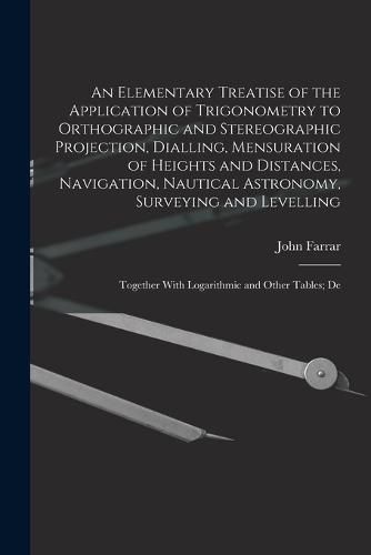 Cover image for An Elementary Treatise of the Application of Trigonometry to Orthographic and Stereographic Projection, Dialling, Mensuration of Heights and Distances, Navigation, Nautical Astronomy, Surveying and Levelling