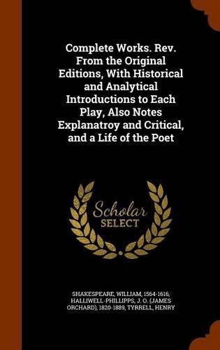 Complete Works. REV. from the Original Editions, with Historical and Analytical Introductions to Each Play, Also Notes Explanatroy and Critical, and a Life of the Poet