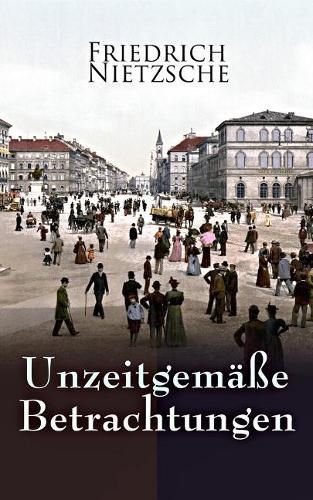 Unzeitgemasse Betrachtungen: Alle 4 Bande: David Strauss der Bekenner und der Schriftsteller, Vom Nutzen und Nachtheil der Historie fur das Leben, Schopenhauer als Erzieher, Richard Wagner in Bayreuth