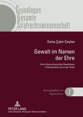 Gewalt Im Namen Der Ehre: Eine Untersuchung Ueber Gewalttaten in Deutschland Und in Der Tuerkei Unter Besonderer Betrachtung Der Rechtsentwicklung in Der Tuerkei