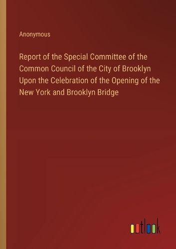 Report of the Special Committee of the Common Council of the City of Brooklyn Upon the Celebration of the Opening of the New York and Brooklyn Bridge