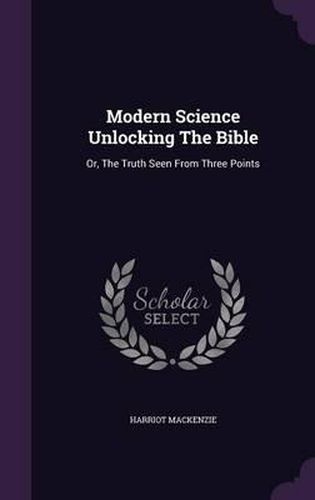 Cover image for Modern Science Unlocking the Bible: Or, the Truth Seen from Three Points