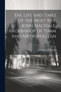 Cover image for The Life and Times of the Most Rev. John MacHale, Archbishop of Tuam and Metropolitan