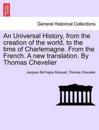 Cover image for An Universal History, from the creation of the world, to the time of Charlemagne. From the French. A new translation. By Thomas Chevelier