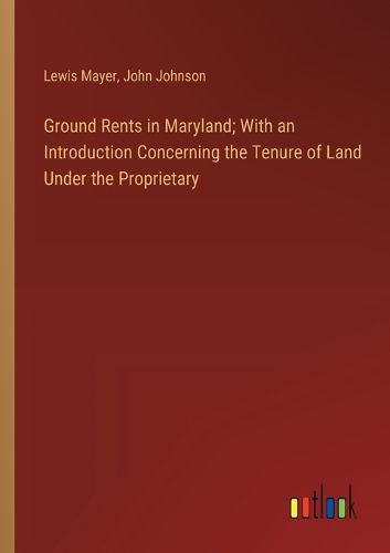 Ground Rents in Maryland; With an Introduction Concerning the Tenure of Land Under the Proprietary