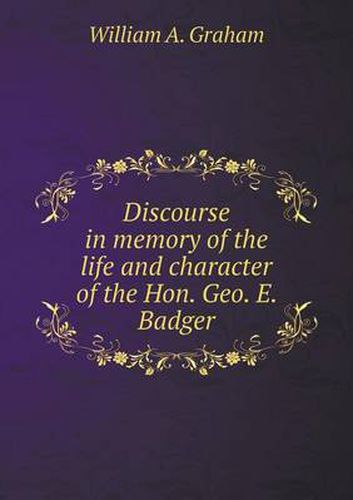 Cover image for Discourse in memory of the life and character of the Hon. Geo. E. Badger