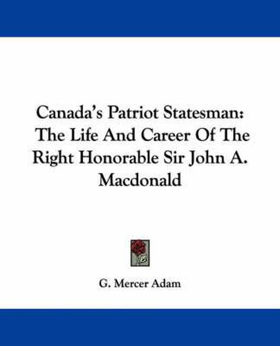 Cover image for Canada's Patriot Statesman: The Life and Career of the Right Honorable Sir John A. MacDonald