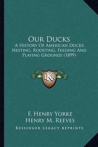 Cover image for Our Ducks: A History of American Ducks, Nesting, Roosting, Feeding and Playing Grounds (1899)