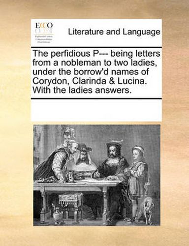 Cover image for The Perfidious P--- Being Letters from a Nobleman to Two Ladies, Under the Borrow'd Names of Corydon, Clarinda & Lucina. with the Ladies Answers.