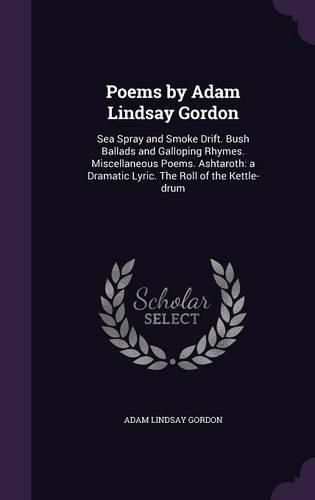 Cover image for Poems by Adam Lindsay Gordon: Sea Spray and Smoke Drift. Bush Ballads and Galloping Rhymes. Miscellaneous Poems. Ashtaroth: A Dramatic Lyric. the Roll of the Kettle-Drum