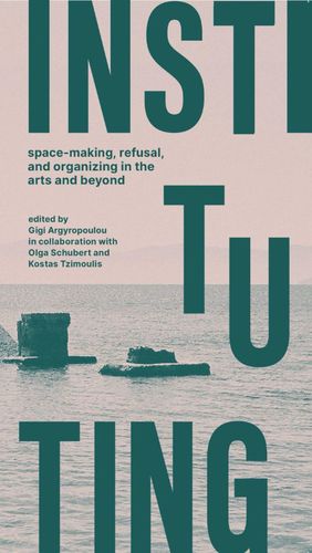Cover image for Instituting: space-making, refusal, and organizing in the arts and beyond