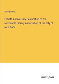 Cover image for Fiftieth Anniversary Celebration of the Mercantile Library Association of the City of New York