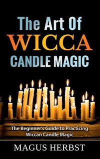 Cover image for The Art Of Wicca Candle Magic: The Beginner's Guide to Practicing Wiccan Candle Magic