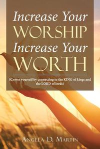 Cover image for Increase Your Worship Increase Your Worth: (Crown Yourself by Connecting to the King of Kings and the Lord of Lords)