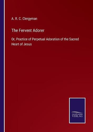 Cover image for The Fervent Adorer: Or, Practice of Perpetual Adoration of the Sacred Heart of Jesus