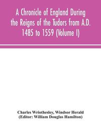 Cover image for A Chronicle of England During the Reigns of the Tudors from A.D. 1485 to 1559 (Volume I)