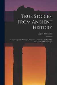 Cover image for True Stories, From Ancient History: Chronologically Arranged, From the Creation of the World to the Death of Charlemagne