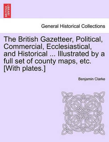 Cover image for The British Gazetteer, Political, Commercial, Ecclesiastical, and Historical ... Illustrated by a Full Set of County Maps, Etc. [With Plates.]