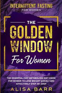 Cover image for Intermittent Fasting For Women: The Golden Window For Women - The Essential Fast Metabolism Diet Guide For Women To Lose Weight Quickly and Effectively Step-By-Step