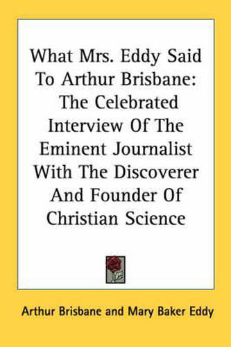 What Mrs. Eddy Said to Arthur Brisbane: The Celebrated Interview of the Eminent Journalist with the Discoverer and Founder of Christian Science