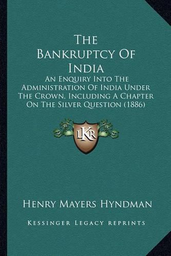 The Bankruptcy of India: An Enquiry Into the Administration of India Under the Crown, Including a Chapter on the Silver Question (1886)