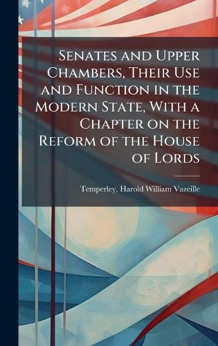 Cover image for Senates and Upper Chambers, Their Use and Function in the Modern State, With a Chapter on the Reform of the House of Lords