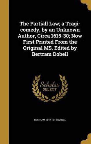 The Partiall Law; A Tragi-Comedy, by an Unknown Author, Circa 1615-30; Now First Printed from the Original Ms. Edited by Bertram Dobell