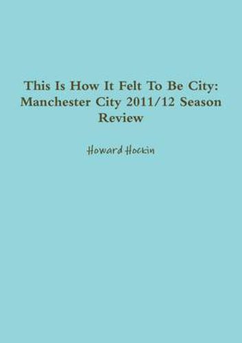 Cover image for This Is How It Felt To Be City: Manchester City 2011/12 Season Review