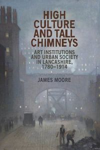 Cover image for High Culture and Tall Chimneys: Art Institutions and Urban Society in Lancashire, 1780-1914