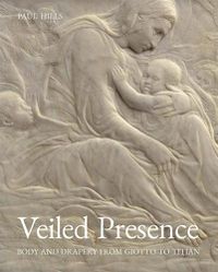 Cover image for Veiled Presence: Body and Drapery from Giotto to Titian