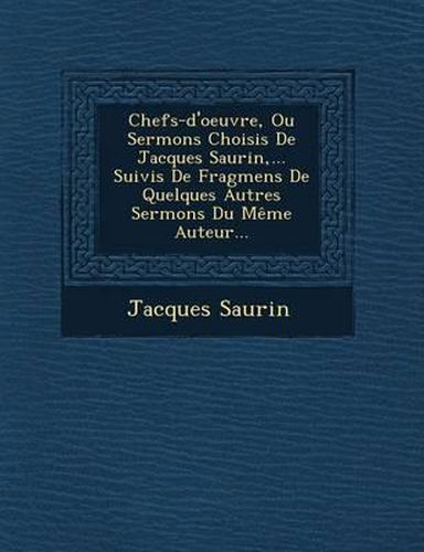 Chefs-D'Oeuvre, Ou Sermons Choisis de Jacques Saurin, ... Suivis de Fragmens de Quelques Autres Sermons Du Meme Auteur...