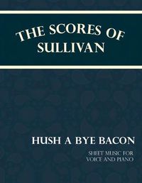 Cover image for The Scores of Sullivan - Hush a Bye Bacon - Sheet Music for Voice and Piano