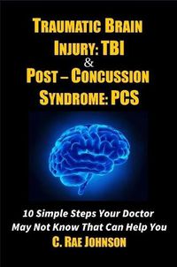 Cover image for Traumatic Brain Injury: Tbi & Post-Concussion Syndrome: Pcs 10 Simple Steps Your Doctor May Not Know That Can Help You