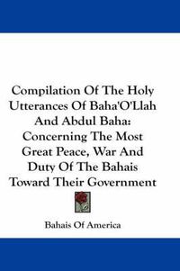 Cover image for Compilation of the Holy Utterances of Baha'o'llah and Abdul Baha: Concerning the Most Great Peace, War and Duty of the Bahais Toward Their Government