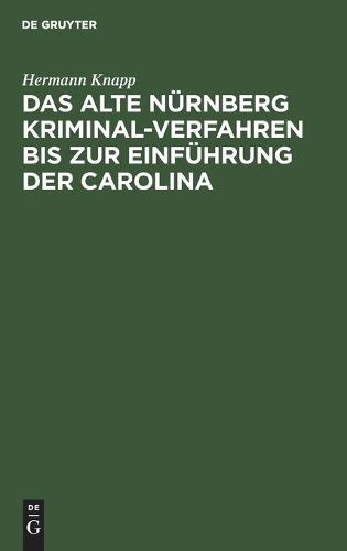 Cover image for Das Alte Nurnberg Kriminal-Verfahren Bis Zur Einfuhrung Der Carolina: (Nach Ratsurkunden Erlautert). Inaugural-Dissertation