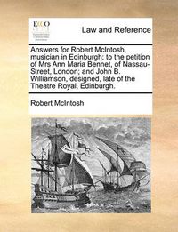 Cover image for Answers for Robert McIntosh, Musician in Edinburgh; To the Petition of Mrs Ann Maria Bennet, of Nassau-Street, London; And John B. Williamson, Designed, Late of the Theatre Royal, Edinburgh.