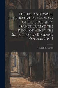 Cover image for Letters and Papers Illustrative of the Wars of the English in France During the Reign of Henry the Sixth, King of England Volume 2, pt.2