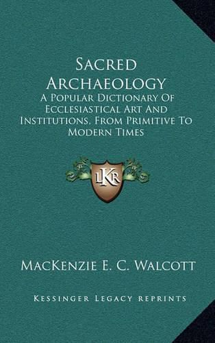 Cover image for Sacred Archaeology: A Popular Dictionary of Ecclesiastical Art and Institutions, from Primitive to Modern Times