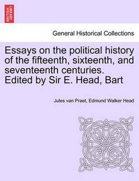 Cover image for Essays on the Political History of the Fifteenth, Sixteenth, and Seventeenth Centuries. Edited by Sir E. Head, Bart